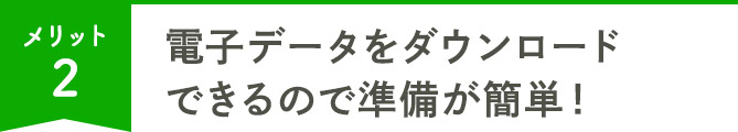 電子データをダウンロードできるので準備が簡単！