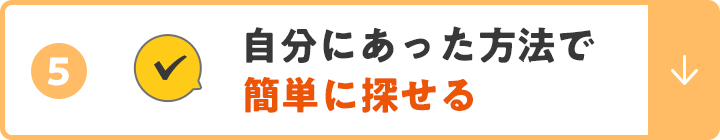 ⑤自分にあった方法で簡単に探せる